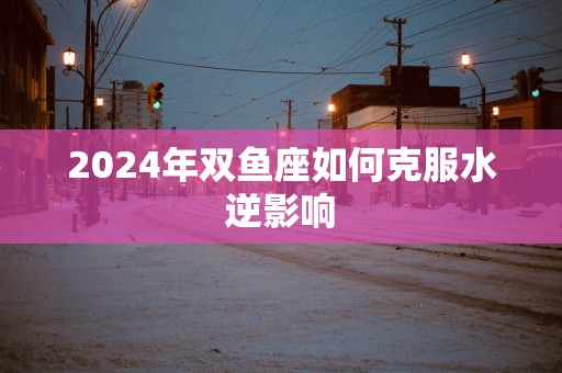 2025年双鱼座如何克服水逆影响