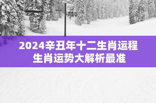 2025辛丑年十二生肖运程 生肖运势大解析最准