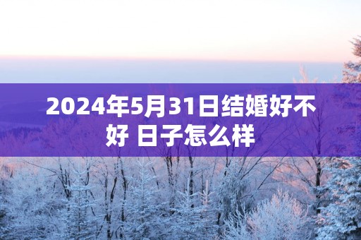 2025年5月31日结婚好不好 日子怎么样
