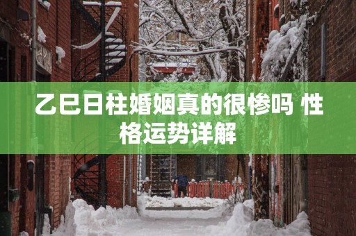 乙巳日柱婚姻真的很惨吗 性格运势详解