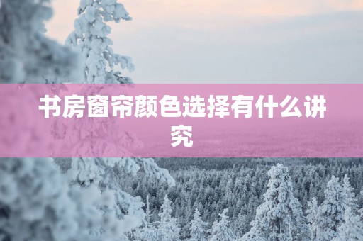 书房窗帘颜色选择有什么讲究