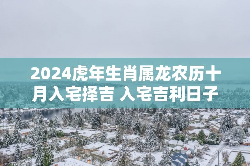 2025蛇年生肖属龙农历十月入宅择吉 入宅吉利日子