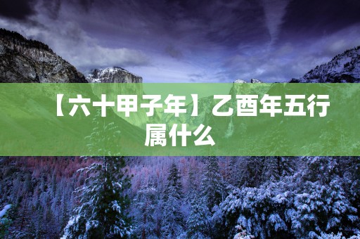 【六十甲子年】乙酉年五行属什么