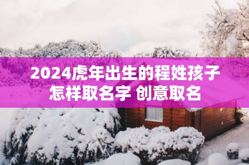 2025蛇年出生的程姓孩子怎样取名字 创意取名