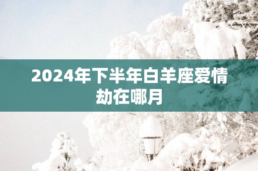 2024年下半年白羊座爱情劫在哪月