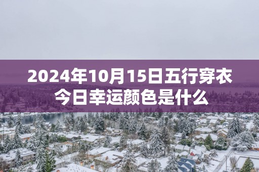 2024年10月15日五行穿衣 今日幸运颜色是什么