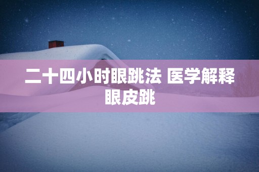 二十四小时眼跳法 医学解释眼皮跳