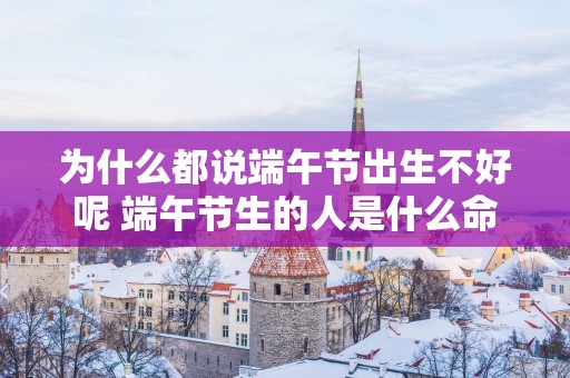为什么都说端午节出生不好呢 端午节生的人是什么命