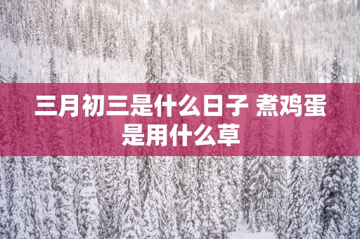 三月初三是什么日子 煮鸡蛋是用什么草