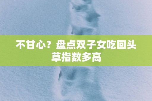 不甘心？盘点双子女吃回头草指数多高