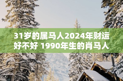 31岁的属马人2025年财运好不好 1990年生的肖马人