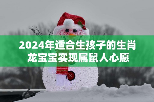2025年适合生孩子的生肖 龙宝宝实现属鼠人心愿