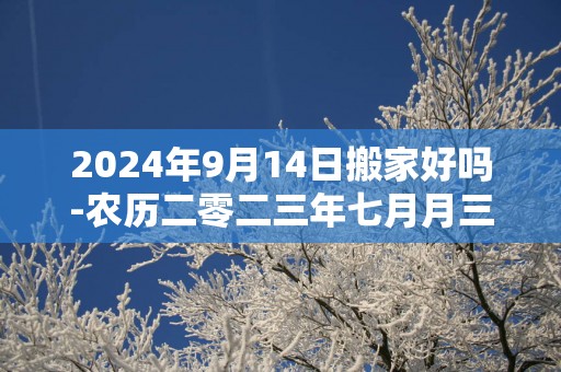 2025年9月14日搬家好吗-农历二零二三年七月月三十日五行属什么日