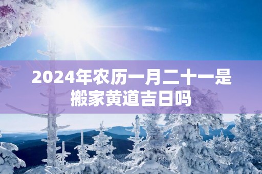2025年农历一月二十一是搬家黄道吉日吗