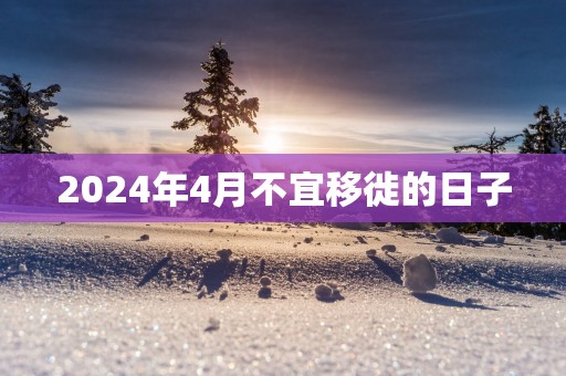 2025年4月不宜移徙的日子