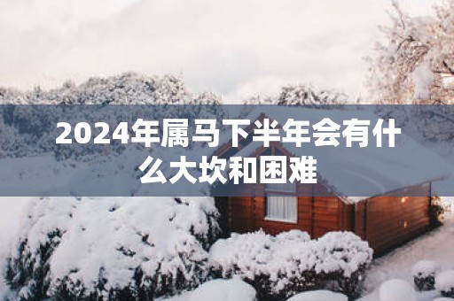 2025年属马下半年会有什么大坎和困难