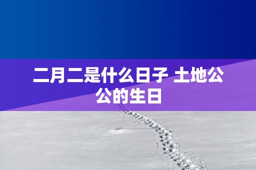 二月二是什么日子 土地公公的生日
