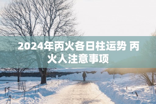 2025年丙火各日柱运势 丙火人注意事项
