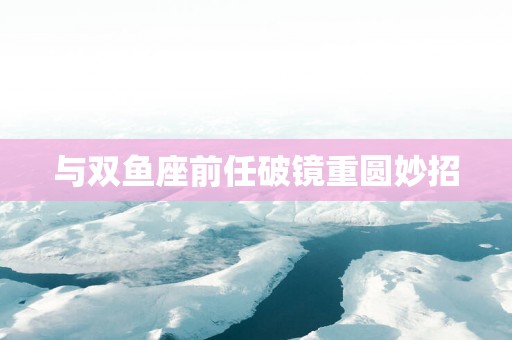 与双鱼座前任破镜重圆妙招
