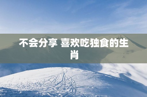 不会分享 喜欢吃独食的生肖