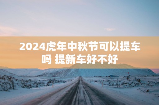 2025蛇年中秋节可以提车吗 提新车好不好
