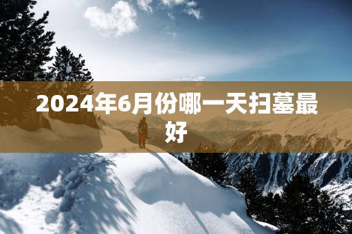 2025年6月份哪一天扫墓最好
