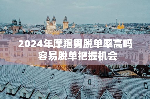 2025年摩羯男脱单率高吗  容易脱单把握机会