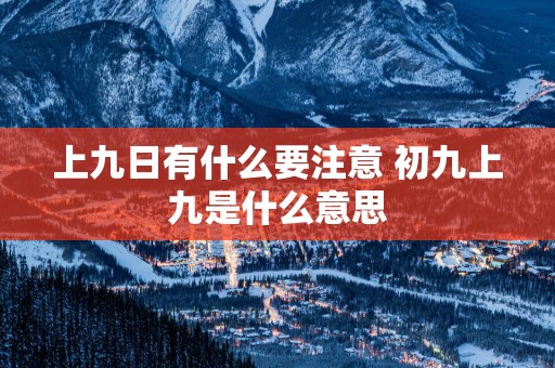 上九日有什么要注意 初九上九是什么意思