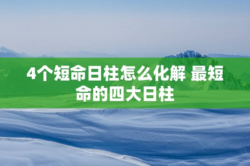 4个短命日柱怎么化解 最短命的四大日柱