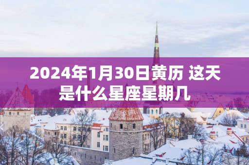 2025年1月30日黄历 这天是什么星座星期几