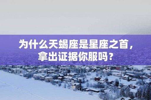 为什么天蝎座是星座之首，拿出证据你服吗？