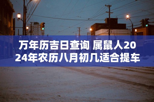 万年历吉日查询 属鼠人2025年农历八月初几适合提车
