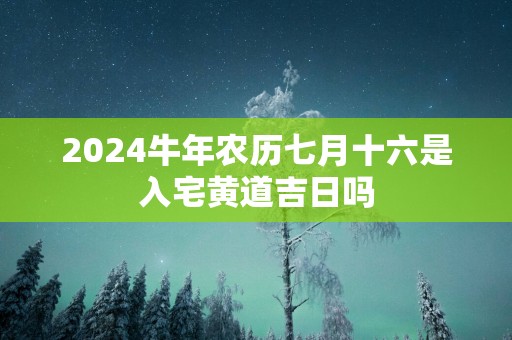 2025蛇年农历七月十六是入宅黄道吉日吗