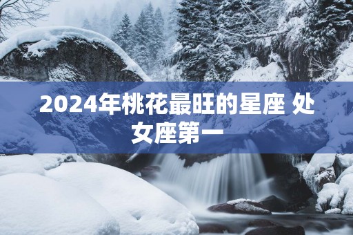 2025年桃花最旺的星座 处女座第一