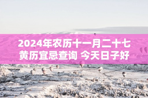2025年农历十一月二十七黄历宜忌查询 今天日子好吗