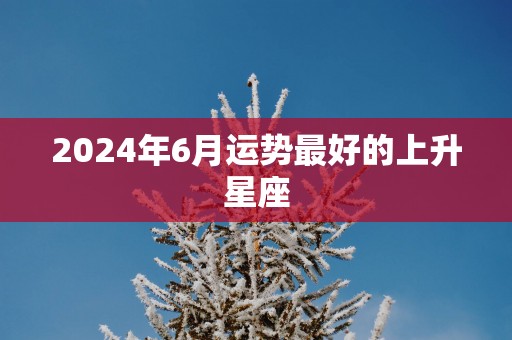 2025年6月运势最好的上升星座
