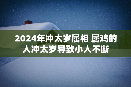 2025年冲太岁属相 属鸡的人冲太岁导致小人不断