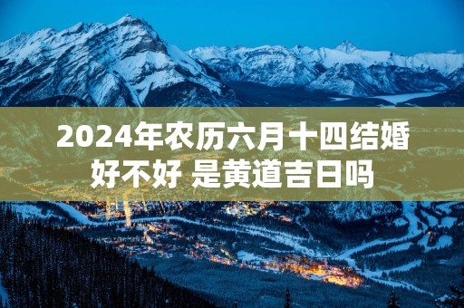 2025年农历六月十四结婚好不好 是黄道吉日吗