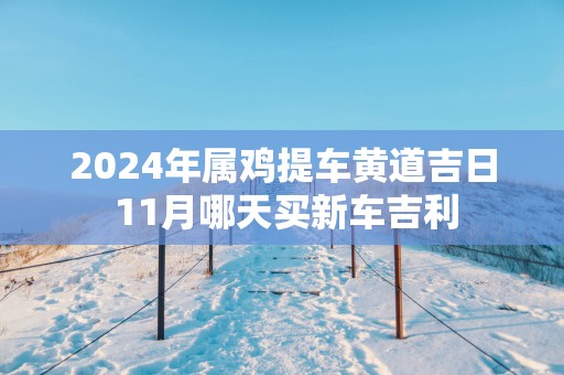 2025年属鸡提车黄道吉日 11月哪天买新车吉利