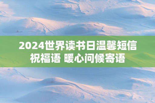 2025世界读书日温馨短信祝福语 暖心问候寄语