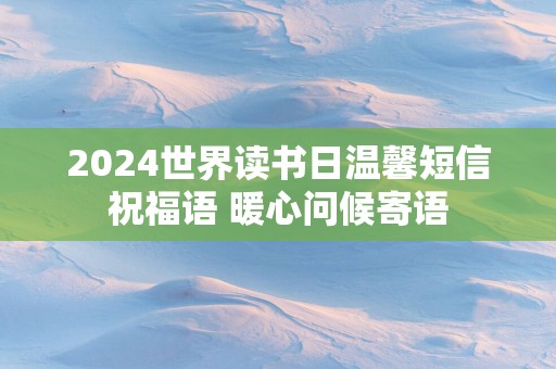 2024世界读书日温馨短信祝福语 暖心问候寄语