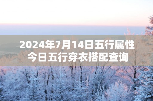 2024年7月14日五行属性 今日五行穿衣搭配查询