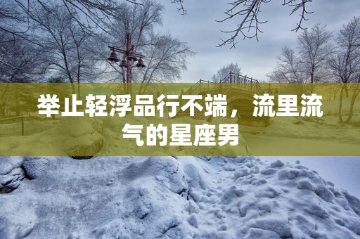 举止轻浮品行不端，流里流气的星座男