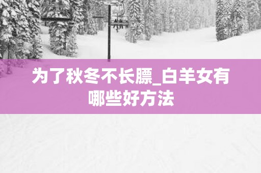 为了秋冬不长膘_白羊女有哪些好方法