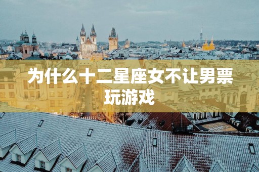 为什么十二星座女不让男票玩游戏