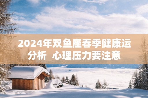 2025年双鱼座春季健康运分析  心理压力要注意
