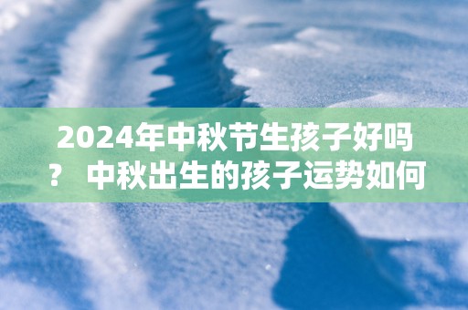 2025年中秋节生孩子好吗？ 中秋出生的孩子运势如何？