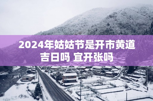 2025年姑姑节是开市黄道吉日吗 宜开张吗