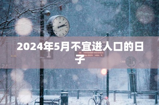 2025年5月不宜进人口的日子