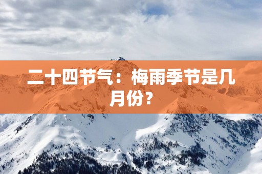 二十四节气：梅雨季节是几月份？